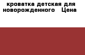 кроватка детская для новорожденного › Цена ­ 3 000 - Московская обл., Чеховский р-н, Чехов г. Дети и материнство » Мебель   